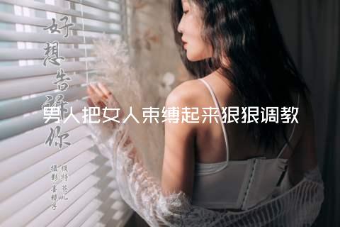 男人把女人束缚起来狠狠调教